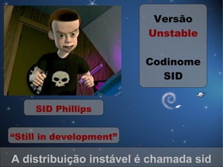 Versão
                         Unstable

                         Codinome
                            SID


     SID Phillips


“Still in development”

A distribuição instável é chamada sid
 