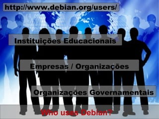 http://www.debian.org/users/



  Instituições Educacionais


      Empresas / Organizações


       Organizações Governamentais

         Who uses Debian?
 