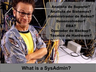 Analista de Suporte?
           Analista de Sistemas?
          Administrador de Redes?
              Desenvolvedor?
                    DBA?
           Operador de Backup?
           Técnico de Hardware?




What is a SysAdmin?
 