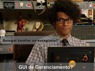 Delegar tarefas ao estagiário?




        GUI de Gerenciamento?
 