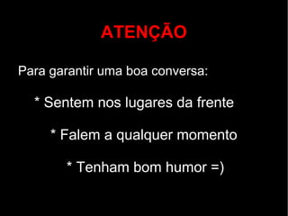 ATENÇÃO

Para garantir uma boa conversa:

  * Sentem nos lugares da frente

     * Falem a qualquer momento

       * Tenham bom humor =)
 