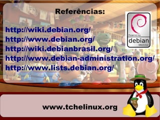 Referências:

http://wiki.debian.org/
http://www.debian.org/
http://wiki.debianbrasil.org/
http://www.debian-administration.org/
http://www.lists.debian.org/




         www.tchelinux.org
 