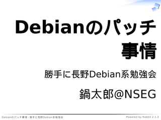 Debianのパッチ事情 - 勝手に長野Debian系勉強会 Powered by Rabbit 2.1.3
Debianのパッチ
事情
勝手に長野Debian系勉強会
鍋太郎@NSEG
 