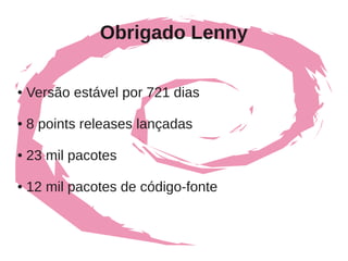 Obrigado Lenny

●   Versão estável por 721 dias

●   8 points releases lançadas

●   23 mil pacotes

●   12 mil pacotes de código-fonte
 