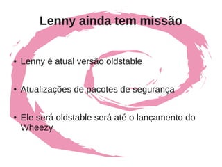Lenny ainda tem missão


●   Lenny é atual versão oldstable

●   Atualizações de pacotes de segurança

●   Ele será oldstable será até o lançamento do
    Wheezy
 