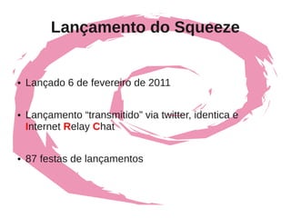 Lançamento do Squeeze


●   Lançado 6 de fevereiro de 2011

●   Lançamento “transmitido” via twitter, identica e
    Internet Relay Chat

●   87 festas de lançamentos
 