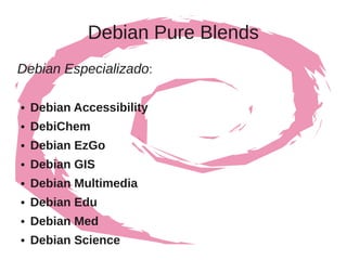 Debian Pure Blends
Debian Especializado:

●   Debian Accessibility
●   DebiChem
●   Debian EzGo
●   Debian GIS
●   Debian Multimedia
●   Debian Edu
●   Debian Med
●   Debian Science
 