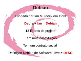 Debian
    Fundado por Ian Murdock em 1993

          Debra + Ian = Debian

          12 líderes do projeto

          Tem uma constituição

         Tem um contrato social

Definição Debian de Software Livre = DFSG
 