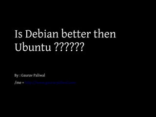 Is Debian better then
Ubuntu ??????

By : Gaurav Paliwal
/me = http://www.gauravpaliwal.com
 