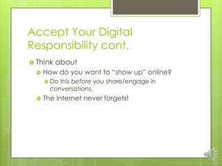 Accept Your Digital
Responsibility cont.
 Think   about
     How do you want to “show up” online?
       Do this before you share/engage in
        conversations.
     The Internet never forgets!
 