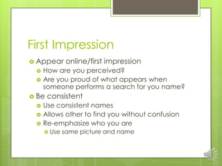First Impression
 Appear      online/first impression
    How are you perceived?
    Are you proud of what appears when
     someone performs a search for you name?
 Be   consistent
    Use consistent names
    Allows other to find you without confusion
    Re-emphasize who you are
      Use   same picture and name
 
