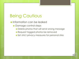 Being Cautious
 Information    can be leaked
    Damage control steps
      Delete   photos that will send wrong message
      Request tagged photos be removed
      Set strict privacy measures for personal sites
 