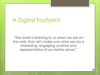 A Digital Footprint


 “The world is listening to us when we are on
the web, then let's make sure what we say is
     interesting, engaging, positive and
    representative of our better selves.”
 