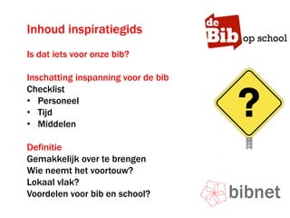 Inhoud inspiratiegids
Is dat iets voor onze bib?
Inschatting inspanning voor de bib
Checklist
• Personeel
• Tijd
• Middelen
Definitie
Gemakkelijk over te brengen
Wie neemt het voortouw?
Lokaal vlak?
Voordelen voor bib en school?
 