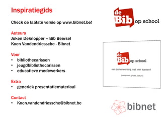 Inspiratiegids
Check de laatste versie op www.bibnet.be!
Auteurs
Joken Deknopper – Bib Beersel
Koen Vandendriessche - Bibnet
Voor
• bibliothecarissen
• jeugdbibliothecarissen
• educatieve medewerkers
Extra
• generiek presentatiemateriaal
Contact
• Koen.vandendriessche@bibnet.be
 