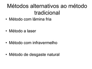 Métodos alternativos ao método
tradicional
• Método com lâmina fria
• Método a laser
• Método com infravermelho
• Método de desgaste natural
 