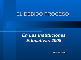 EL DEBIDO PROCESO ARTURO DIAZ En Las Instituciones Educativas 2008 