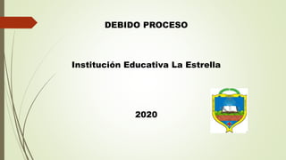 DEBIDO PROCESO
Institución Educativa La Estrella
2020
 