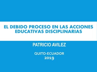 EL DEBIDO PROCESO EN LAS ACCIONES
EDUCATIVAS DISCIPLINARIAS
PATRICIO AVILEZ
QUITO-ECUADOR
2019
 
