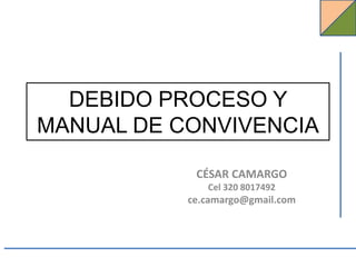 DEBIDO PROCESO Y
MANUAL DE CONVIVENCIA

            CÉSAR CAMARGO
              Cel 320 8017492
           ce.camargo@gmail.com
 