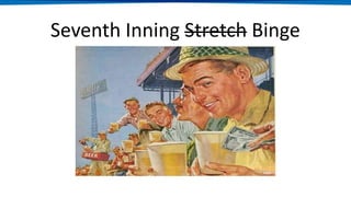 Seventh Inning Stretch Binge
 