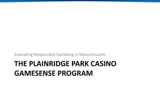 THE PLAINRIDGE PARK CASINO
GAMESENSE PROGRAM
Evaluating Responsible Gambling in Massachusetts
 