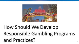 7
How Should We Develop
Responsible Gambling Programs
and Practices?
 