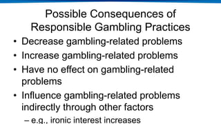 Possible Consequences of
Responsible Gambling Practices
• Decrease gambling-related problems
• Increase gambling-related p...