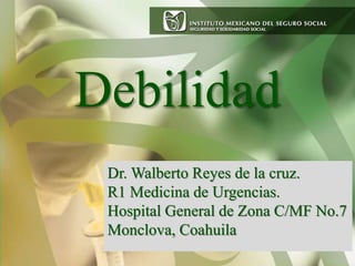 Debilidad
Dr. Walberto Reyes de la cruz.
R1 Medicina de Urgencias.
Hospital General de Zona C/MF No.7
Monclova, Coahuila
 
