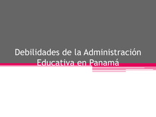 Debilidades de la Administración
Educativa en Panamá
 