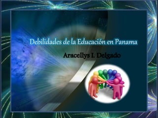 Debilidades de la Educación en Panama
Aracellys I. Delgado
 