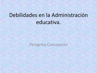 Debilidades en la Administración
educativa.
Peregrina Concepción
 