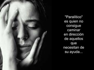 "Paralítico" es quien no consigue caminar en dirección de aquellos que necesitan de su ayuda... 