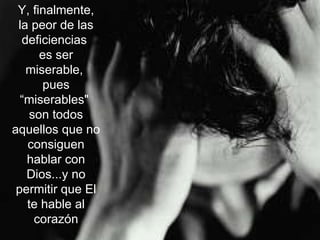 Y, finalmente, la peor de las deficiencias  es ser miserable,  pues “miserables"  son todos aquellos que no consiguen hablar con Dios...y no permitir que El te hable al corazón 