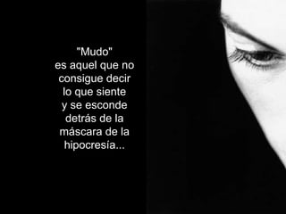 "Mudo" es aquel que no consigue decir lo que siente y se esconde detrás de la máscara de la hipocresía... 