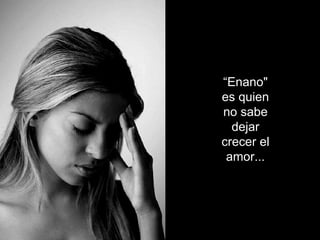 “ Enano" es quien no sabe dejar crecer el amor... 