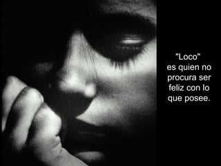 "Loco"
es quien no
procura ser
feliz con lo
que posee.