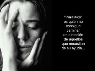 "Paralítico"
es quien no
consigue
caminar
en dirección
de aquellos
que necesitan
de su ayuda...
