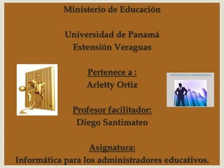 
Ministerio de Educación
Universidad de Panamá
Extensión Veraguas
Pertenece a :
Arletty Ortiz
Profesor facilitador:
Diego Santimateo
Asignatura:
Informática para los administradores educativos.
 