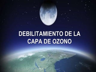 DEBILITAMIENTO DE LA
CAPA DE OZONO
 