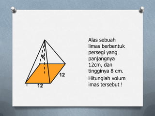 Alas sebuah
limas berbentuk
persegi yang
panjangnya
12cm, dan
tingginya 8 cm.
Hitunglah volum
l imas tersebut !12
12
8
 