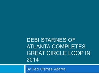 DEBI STARNES OF
ATLANTA COMPLETES
GREAT CIRCLE LOOP IN
2014
By Debi Starnes, Atlanta
 
