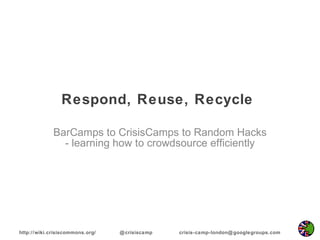 Respond, Reuse, Recycle  BarCamps to CrisisCamps to Random Hacks - learning how to crowdsource efficiently 