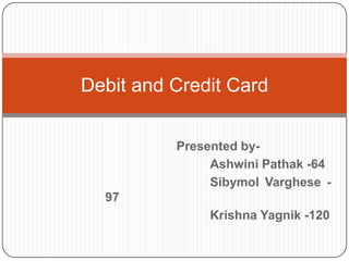 Debit and Credit Card
Presented byAshwini Pathak -64
Sibymol Varghese 97

Krishna Yagnik -120

 