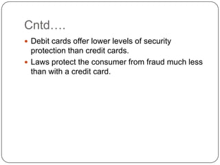 Cntd….Debit cards offer lower levels of security protection than credit cards.Laws protect the consumer from fraud much less than with a credit card.