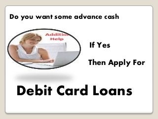 Do you want some advance cash 
If Yes 
Then Apply For 
Debit Card Loans 
 