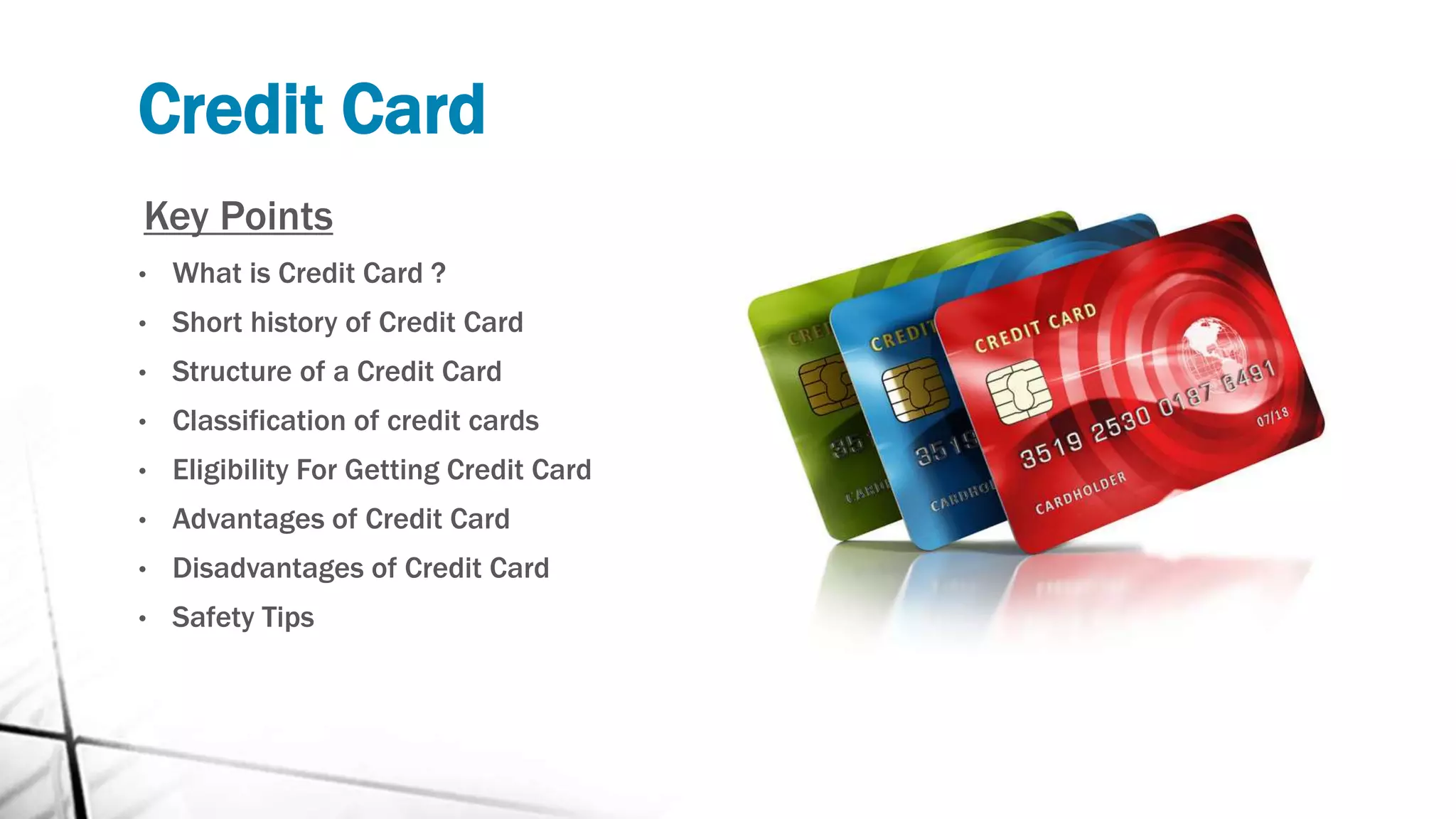 Credit Card
Key Points
• What is Credit Card ?
• Short history of Credit Card
• Structure of a Credit Card
• Classification of credit cards
• Eligibility For Getting Credit Card
• Advantages of Credit Card
• Disadvantages of Credit Card
• Safety Tips
 
