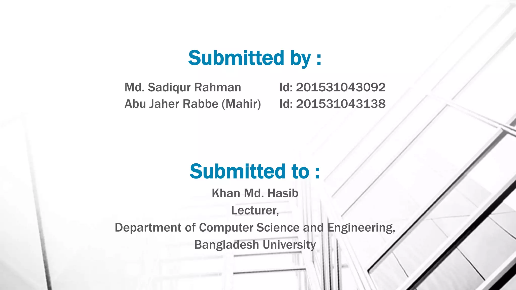 Submitted by :
Md. Sadiqur Rahman Id: 201531043092
Abu Jaher Rabbe (Mahir) Id: 201531043138
Submitted to :
Khan Md. Hasib
Lecturer,
Department of Computer Science and Engineering,
Bangladesh University
 