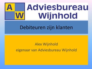 Debiteuren zijn klanten

           Alex Wijnhold
eigenaar van Adviesbureau Wijnhold


                                     1
 