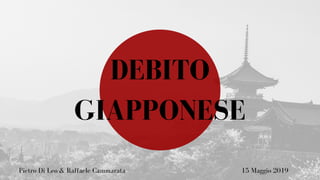DEBITO
GIAPPONESE
Pietro Di Leo & Raffaele Cammarata 15 Maggio 2019
 